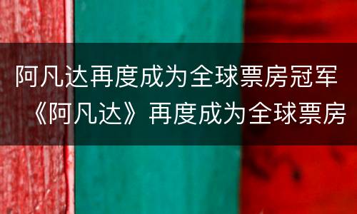 阿凡达再度成为全球票房冠军 《阿凡达》再度成为全球票房冠军