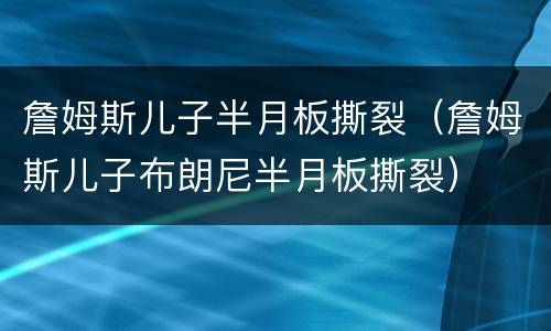 詹姆斯儿子半月板撕裂（詹姆斯儿子布朗尼半月板撕裂）