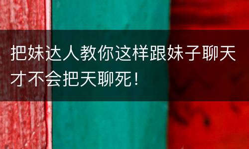 把妹达人教你这样跟妹子聊天才不会把天聊死！
