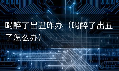 喝醉了出丑咋办（喝醉了出丑了怎么办）