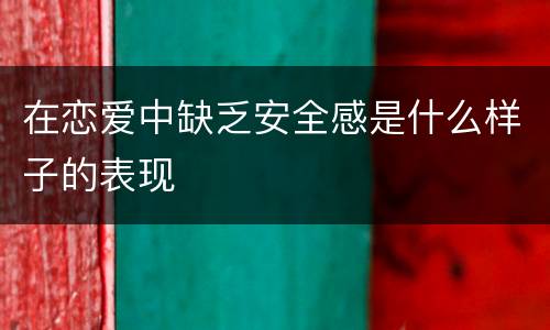 在恋爱中缺乏安全感是什么样子的表现