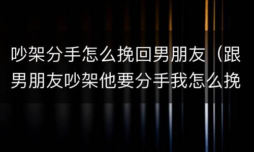 吵架分手怎么挽回男朋友（跟男朋友吵架他要分手我怎么挽留他）