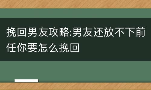 挽回男友攻略:男友还放不下前任你要怎么挽回
