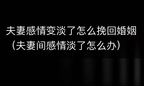夫妻感情变淡了怎么挽回婚姻（夫妻间感情淡了怎么办）