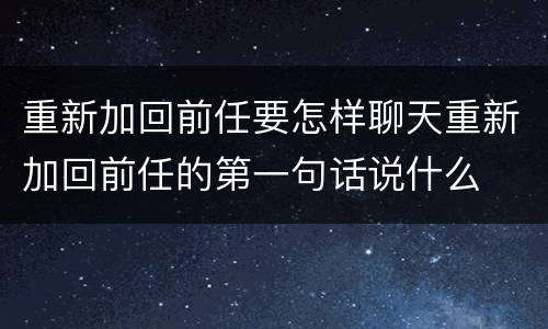 重新加回前任要怎样聊天重新加回前任的第一句话说什么