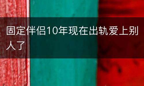 固定伴侣10年现在出轨爱上别人了