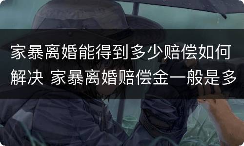 家暴离婚能得到多少赔偿如何解决 家暴离婚赔偿金一般是多少