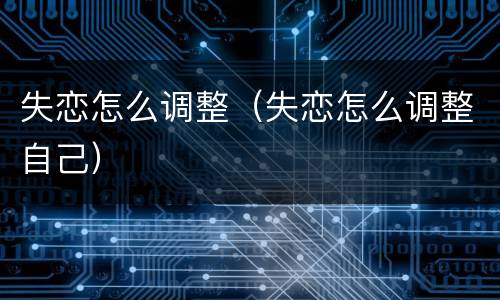 失恋怎么调整（失恋怎么调整自己）