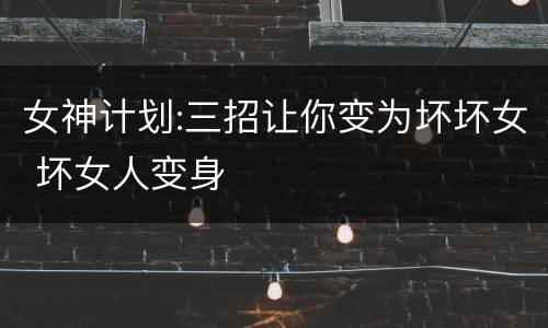 女神计划:三招让你变为坏坏女 坏女人变身