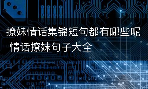 撩妹情话集锦短句都有哪些呢 情话撩妹句子大全