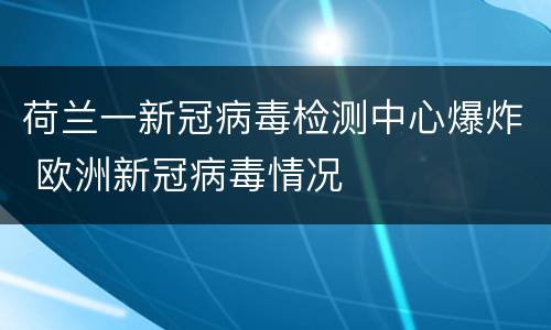 荷兰一新冠病毒检测中心爆炸 欧洲新冠病毒情况