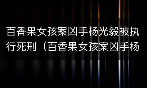 百香果女孩案凶手杨光毅被执行死刑（百香果女孩案凶手杨光毅,被执行死刑）