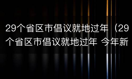 29个省区市倡议就地过年（29个省区市倡议就地过年 今年新能源汽车）