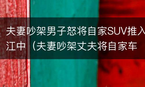 夫妻吵架男子怒将自家SUV推入江中（夫妻吵架丈夫将自家车砸了）