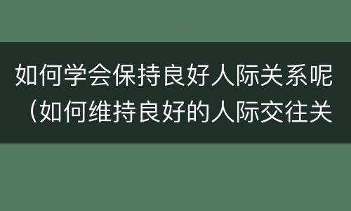 如何学会保持良好人际关系呢（如何维持良好的人际交往关系）