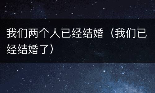 我们两个人已经结婚（我们已经结婚了）