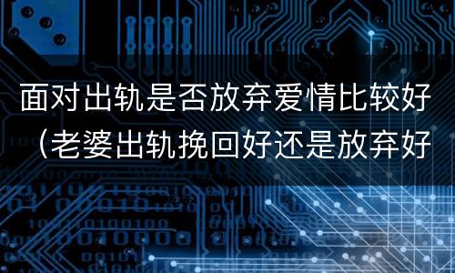 面对出轨是否放弃爱情比较好（老婆出轨挽回好还是放弃好）