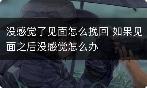 没感觉了见面怎么挽回 如果见面之后没感觉怎么办