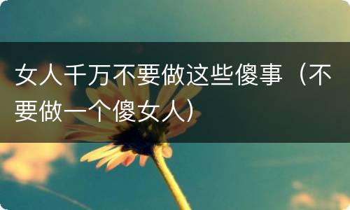 女人千万不要做这些傻事（不要做一个傻女人）