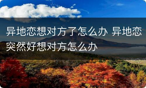 异地恋想对方了怎么办 异地恋突然好想对方怎么办