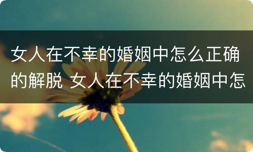 女人在不幸的婚姻中怎么正确的解脱 女人在不幸的婚姻中怎么正确的解脱自己
