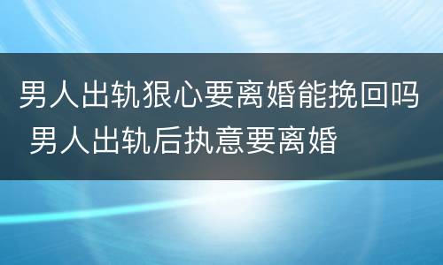 男人出轨狠心要离婚能挽回吗 男人出轨后执意要离婚