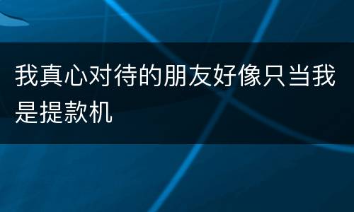 我真心对待的朋友好像只当我是提款机
