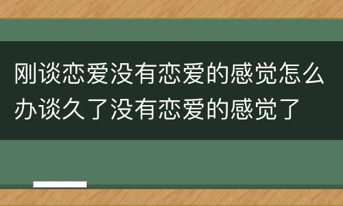 刚谈恋爱没有恋爱的感觉怎么办谈久了没有恋爱的感觉了