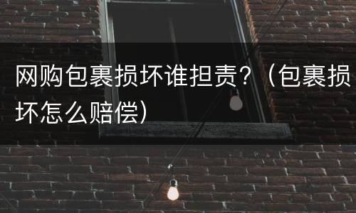 网购包裹损坏谁担责?（包裹损坏怎么赔偿）