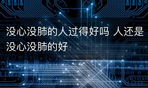 没心没肺的人过得好吗 人还是没心没肺的好