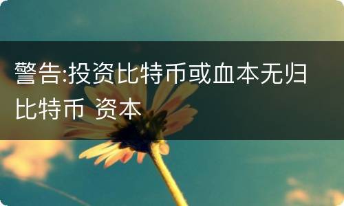 警告:投资比特币或血本无归 比特币 资本