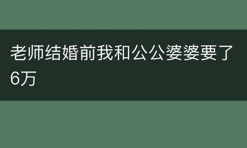 老师结婚前我和公公婆婆要了6万