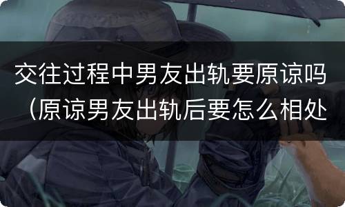 交往过程中男友出轨要原谅吗（原谅男友出轨后要怎么相处）
