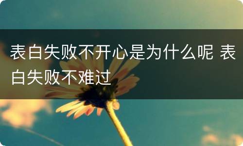 表白失败不开心是为什么呢 表白失败不难过