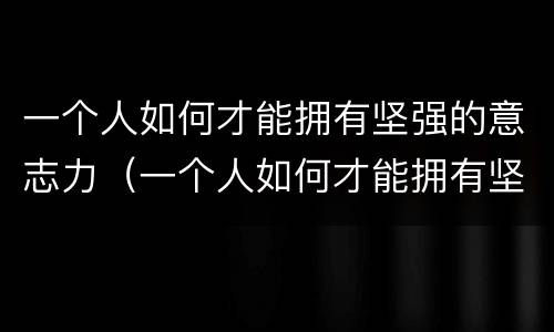 一个人如何才能拥有坚强的意志力（一个人如何才能拥有坚强的意志力英语）