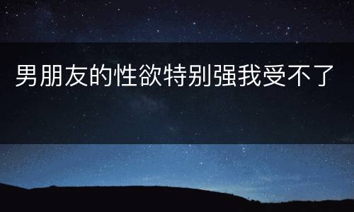 男朋友的性欲特别强我受不了