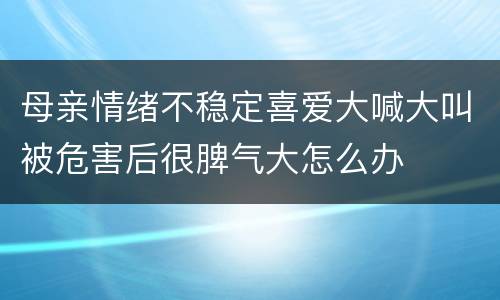 母亲情绪不稳定喜爱大喊大叫被危害后很脾气大怎么办