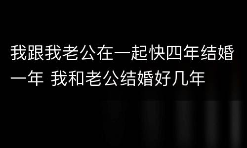 我跟我老公在一起快四年结婚一年 我和老公结婚好几年