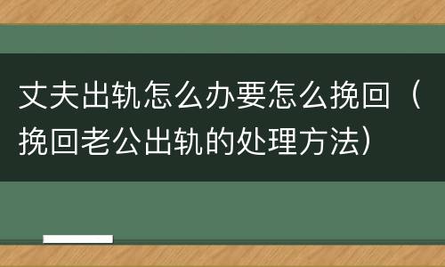 丈夫出轨怎么办要怎么挽回（挽回老公出轨的处理方法）