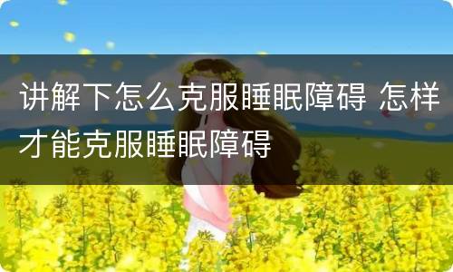 讲解下怎么克服睡眠障碍 怎样才能克服睡眠障碍