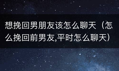 想挽回男朋友该怎么聊天（怎么挽回前男友,平时怎么聊天）