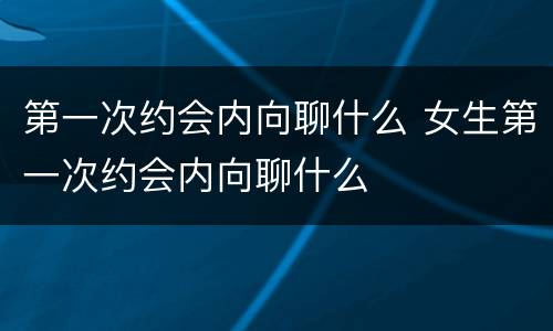 第一次约会内向聊什么 女生第一次约会内向聊什么
