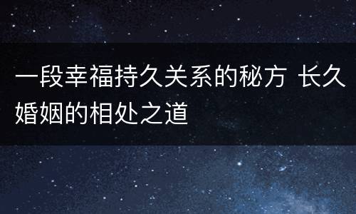 一段幸福持久关系的秘方 长久婚姻的相处之道
