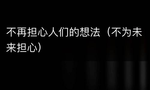 不再担心人们的想法（不为未来担心）