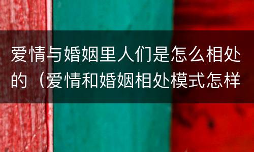 爱情与婚姻里人们是怎么相处的（爱情和婚姻相处模式怎样最好）