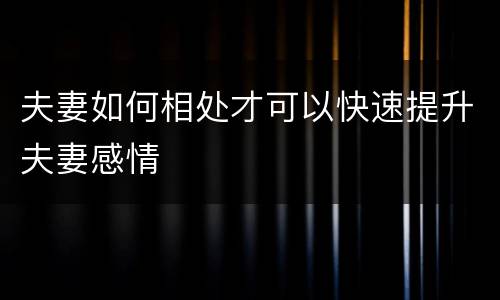 夫妻如何相处才可以快速提升夫妻感情