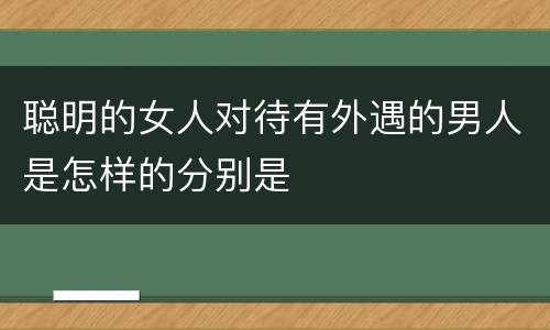 聪明的女人对待有外遇的男人是怎样的分别是
