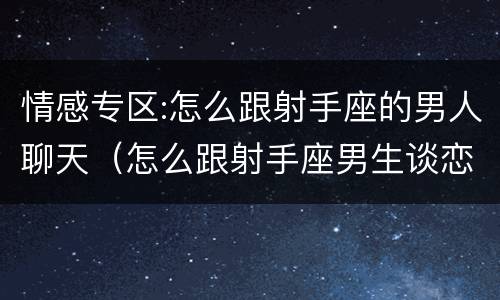 情感专区:怎么跟射手座的男人聊天（怎么跟射手座男生谈恋爱 几大秘诀告诉你）