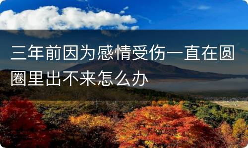 三年前因为感情受伤一直在圆圈里出不来怎么办