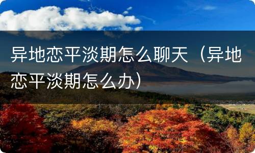 异地恋平淡期怎么聊天（异地恋平淡期怎么办）